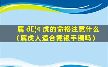 属 🦢 虎的命格注意什么（属虎人适合戴银手镯吗）